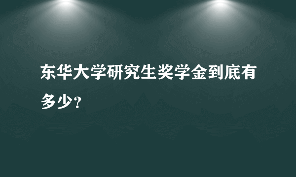 东华大学研究生奖学金到底有多少？
