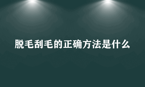 脱毛刮毛的正确方法是什么