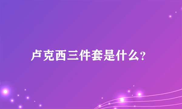 卢克西三件套是什么？