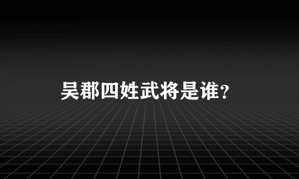 吴郡四姓武将是谁？