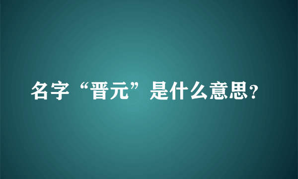 名字“晋元”是什么意思？