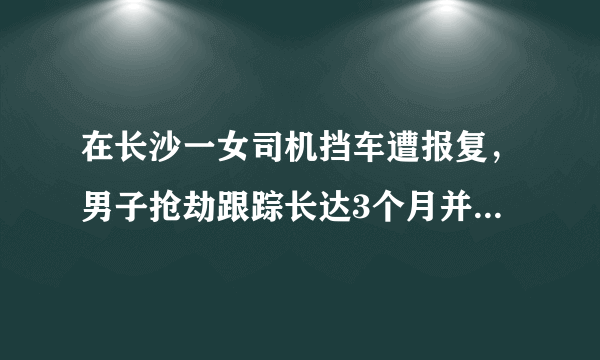 在长沙一女司机挡车遭报复，男子抢劫跟踪长达3个月并逼其拍下裸照，如何看待该男子行为？