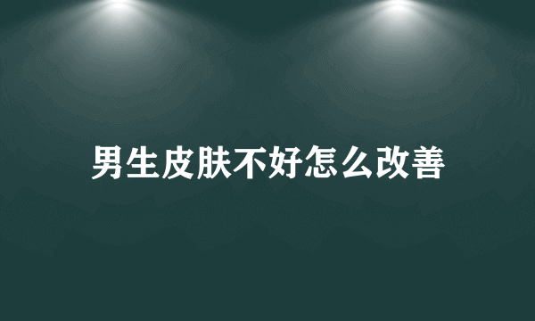 男生皮肤不好怎么改善
