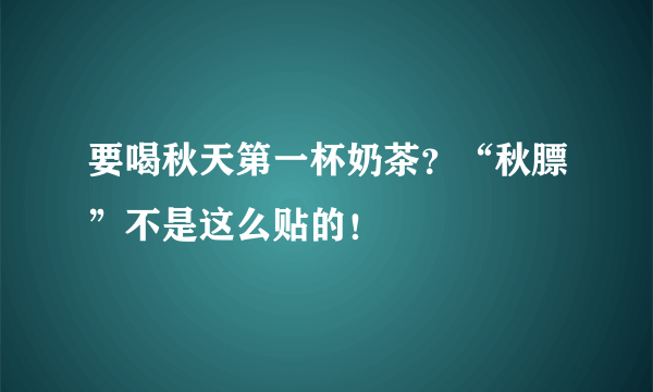 要喝秋天第一杯奶茶？“秋膘”不是这么贴的！