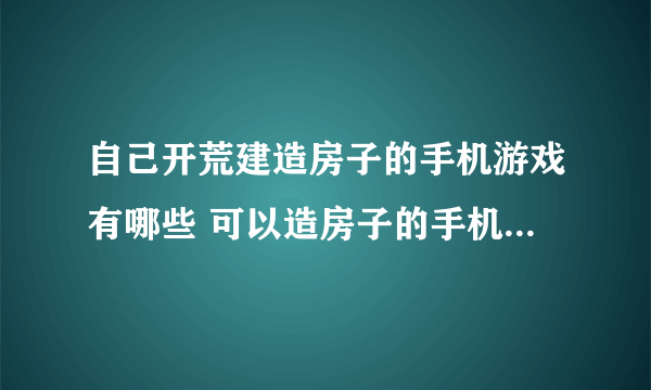 自己开荒建造房子的手机游戏有哪些 可以造房子的手机游戏排行榜2023
