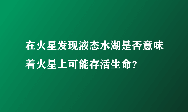 在火星发现液态水湖是否意味着火星上可能存活生命？