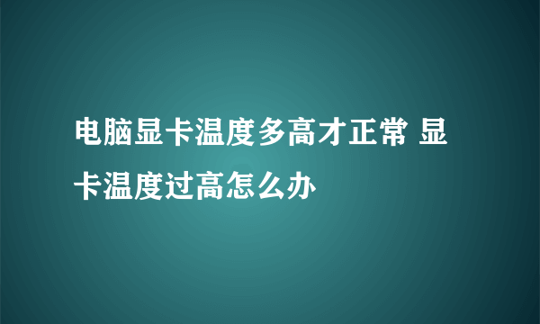 电脑显卡温度多高才正常 显卡温度过高怎么办