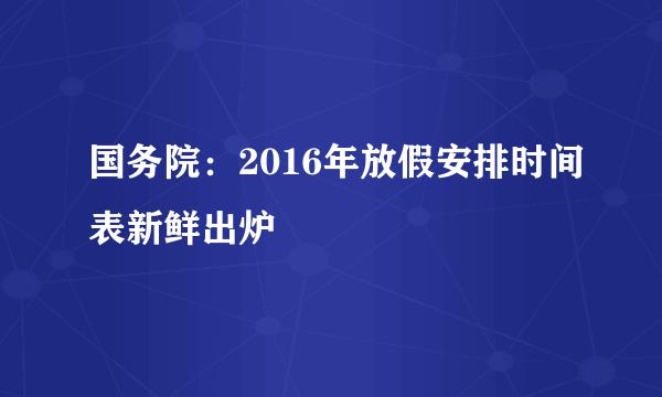 国务院：2016年放假安排时间表新鲜出炉