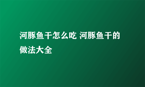 河豚鱼干怎么吃 河豚鱼干的做法大全