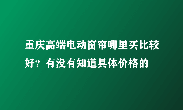 重庆高端电动窗帘哪里买比较好？有没有知道具体价格的