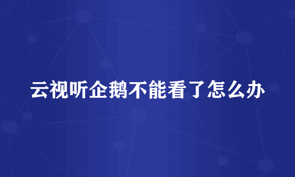 云视听企鹅不能看了怎么办