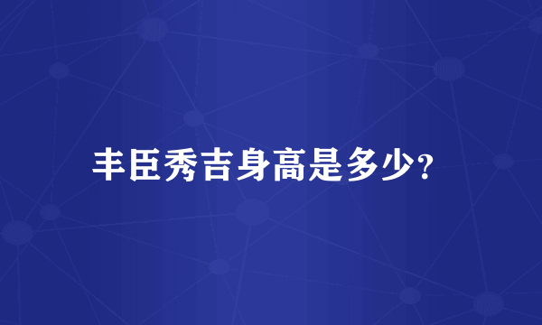 丰臣秀吉身高是多少？