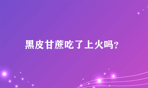 黑皮甘蔗吃了上火吗？