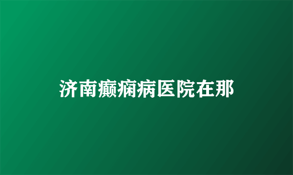 济南癫痫病医院在那