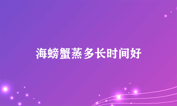 海螃蟹蒸多长时间好