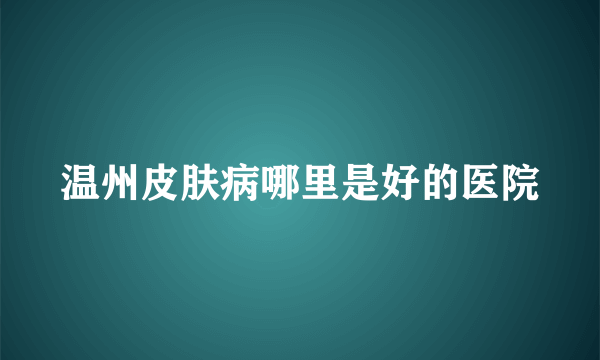 温州皮肤病哪里是好的医院