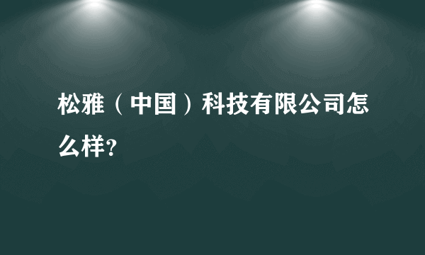 松雅（中国）科技有限公司怎么样？