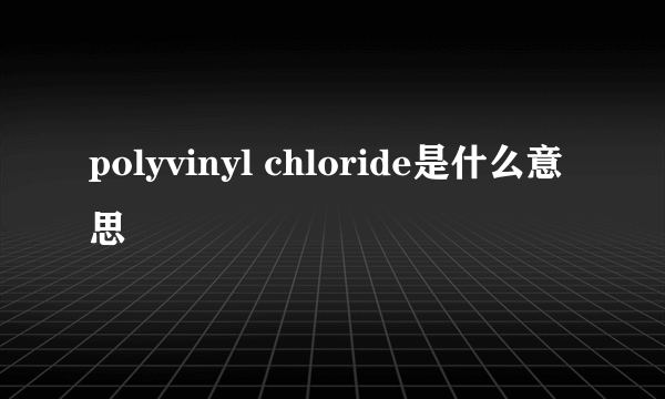 polyvinyl chloride是什么意思
