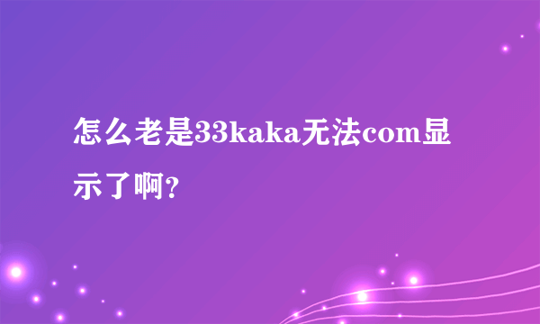 怎么老是33kaka无法com显示了啊？