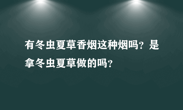 有冬虫夏草香烟这种烟吗？是拿冬虫夏草做的吗？