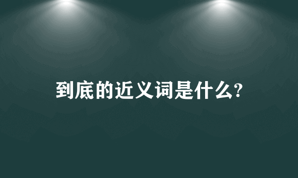 到底的近义词是什么?
