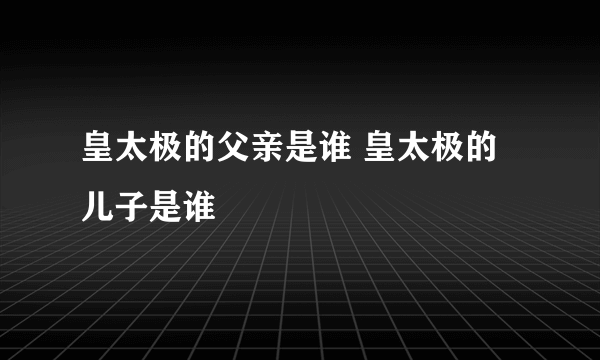 皇太极的父亲是谁 皇太极的儿子是谁
