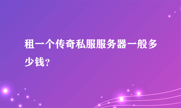 租一个传奇私服服务器一般多少钱？