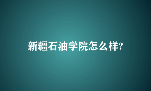 新疆石油学院怎么样?
