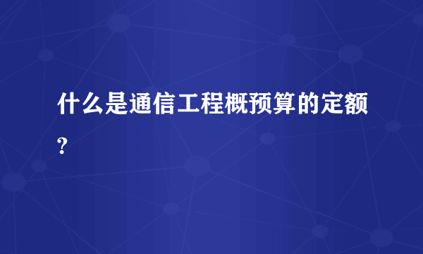 什么是通信工程概预算的定额?