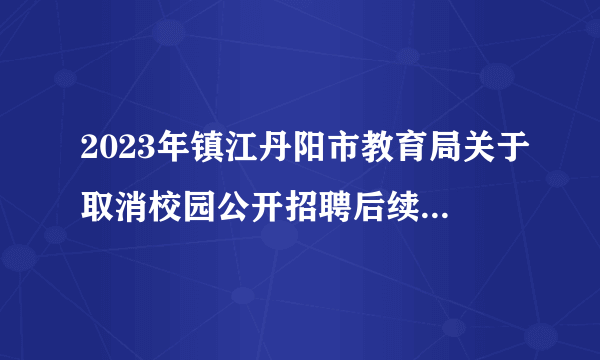 2023年镇江丹阳市教育局关于取消校园公开招聘后续场次的公告