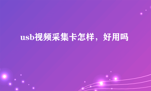 usb视频采集卡怎样，好用吗