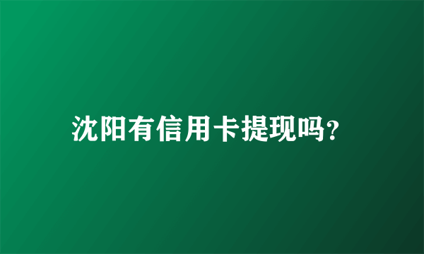 沈阳有信用卡提现吗？