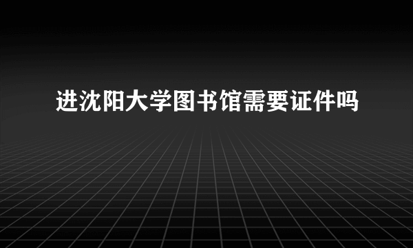 进沈阳大学图书馆需要证件吗