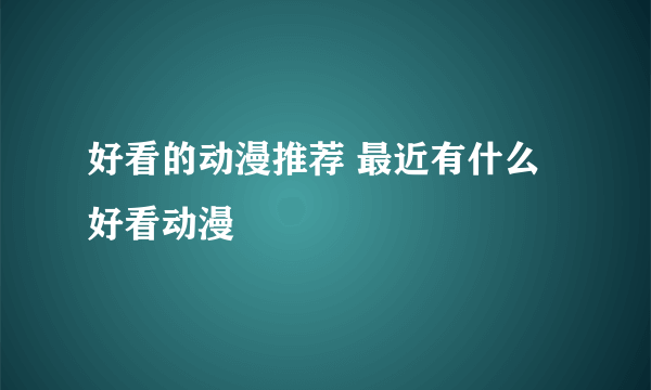 好看的动漫推荐 最近有什么好看动漫