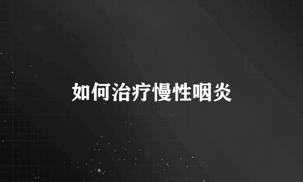 如何治疗慢性咽炎