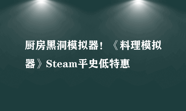 厨房黑洞模拟器！《料理模拟器》Steam平史低特惠