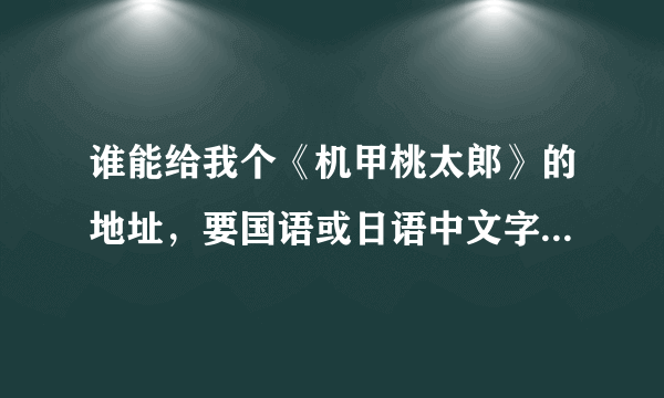 谁能给我个《机甲桃太郎》的地址，要国语或日语中文字幕的！！拜托啦！