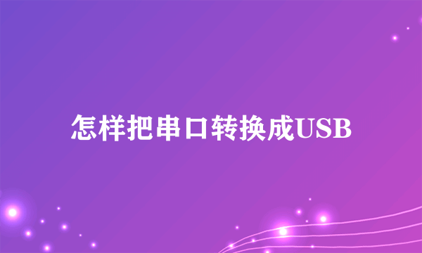 怎样把串口转换成USB
