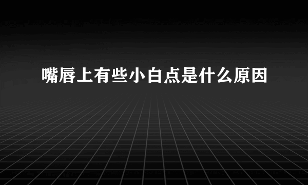 嘴唇上有些小白点是什么原因