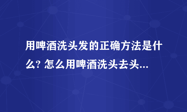 用啤酒洗头发的正确方法是什么? 怎么用啤酒洗头去头屑最有效?