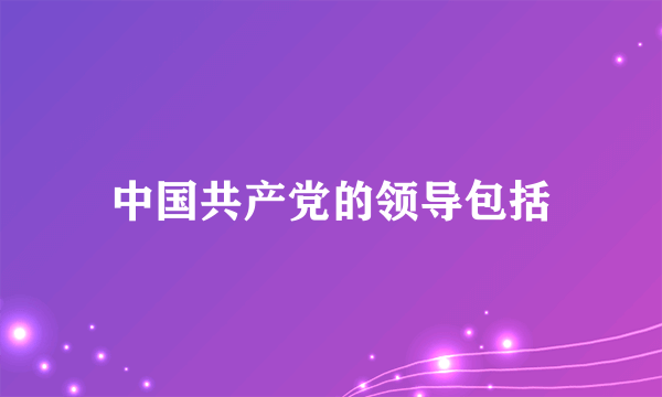 中国共产党的领导包括