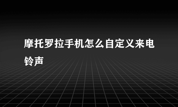 摩托罗拉手机怎么自定义来电铃声