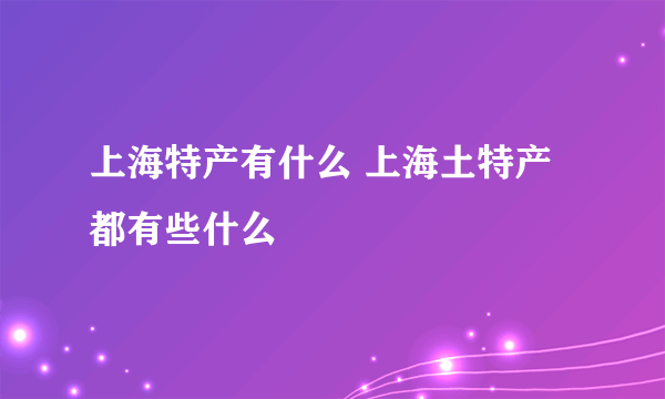 上海特产有什么 上海土特产都有些什么