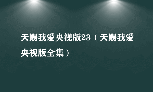 天赐我爱央视版23（天赐我爱央视版全集）