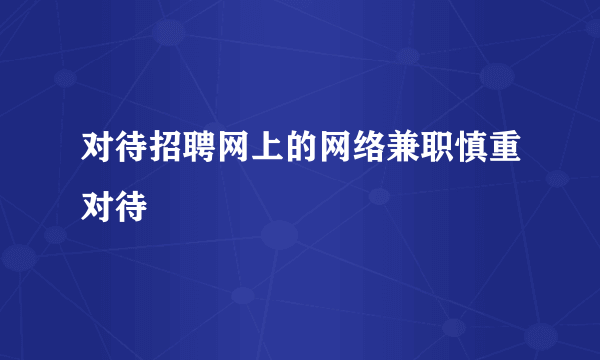 对待招聘网上的网络兼职慎重对待