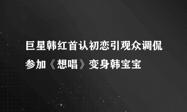 巨星韩红首认初恋引观众调侃参加《想唱》变身韩宝宝