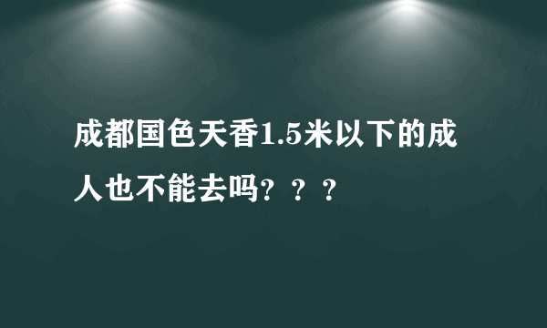 成都国色天香1.5米以下的成人也不能去吗？？？