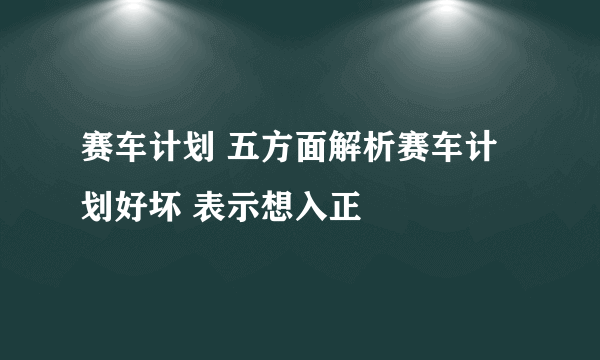 赛车计划 五方面解析赛车计划好坏 表示想入正