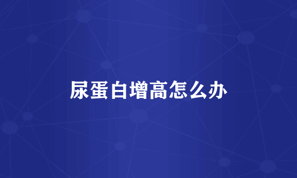 尿蛋白增高怎么办