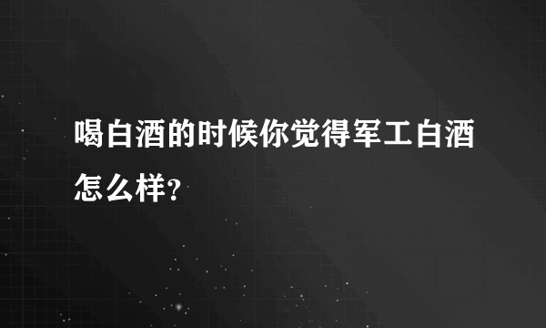喝白酒的时候你觉得军工白酒怎么样？